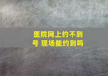 医院网上约不到号 现场能约到吗